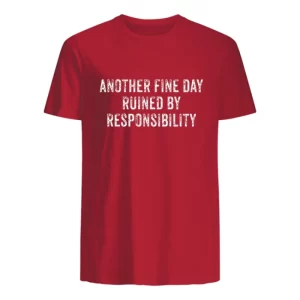 Another Fine Day Ruined By Responsibility T-shirt