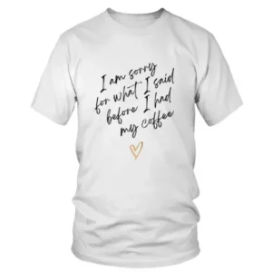 I Am Sorry for What I Said Before I Had My Coffee T-shirt