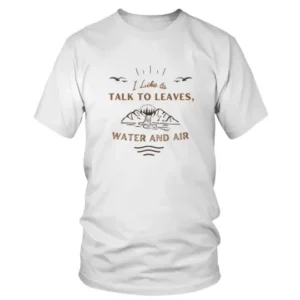 I Like To Talk To Leaves Water and Air T-shirt